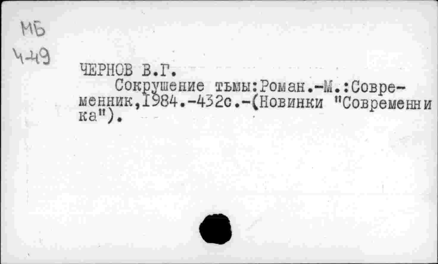 ﻿№
ЧЕРНОВ В.Г.
Сокрушение тьмы:Роман.-М менник,1984.-432с.-(Новинки ка”).
:Совре-Современни